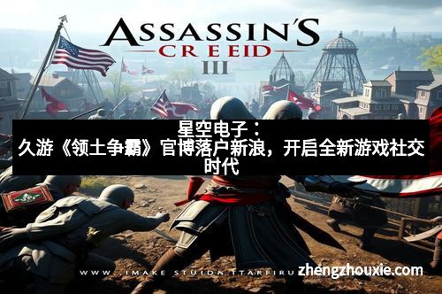 星空电子：久游《领土争霸》官博落户新浪，开启全新游戏社交时代